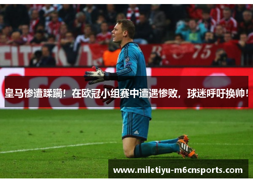 皇马惨遭蹂躏！在欧冠小组赛中遭遇惨败，球迷呼吁换帅！