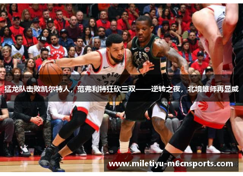 猛龙队击败凯尔特人，范弗利特狂砍三双——逆转之夜，北境雄师再显威