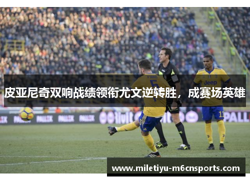 皮亚尼奇双响战绩领衔尤文逆转胜，成赛场英雄