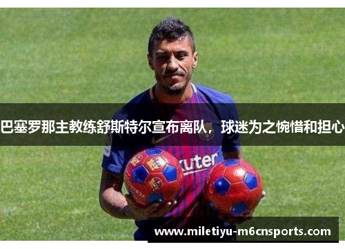 巴塞罗那主教练舒斯特尔宣布离队，球迷为之惋惜和担心