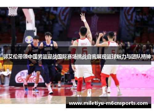 郭艾伦带领中国男篮迎战国际赛场挑战自我展现篮球魅力与团队精神