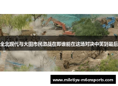 全北现代与大田市民激战在即谁能在这场对决中笑到最后