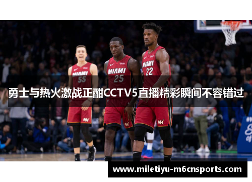勇士与热火激战正酣CCTV5直播精彩瞬间不容错过